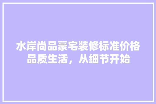 水岸尚品豪宅装修标准价格品质生活，从细节开始