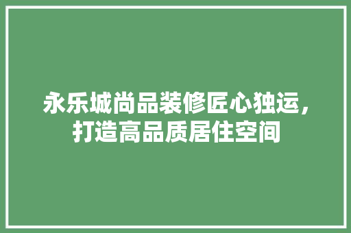 永乐城尚品装修匠心独运，打造高品质居住空间