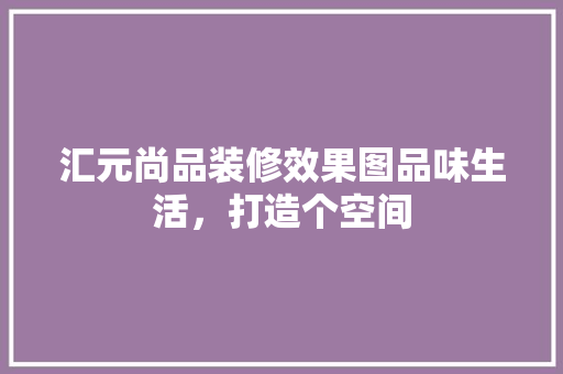 汇元尚品装修效果图品味生活，打造个空间