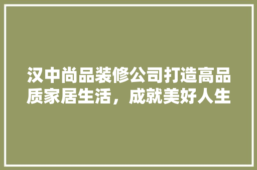 汉中尚品装修公司打造高品质家居生活，成就美好人生