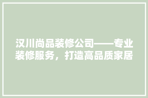 汉川尚品装修公司——专业装修服务，打造高品质家居生活