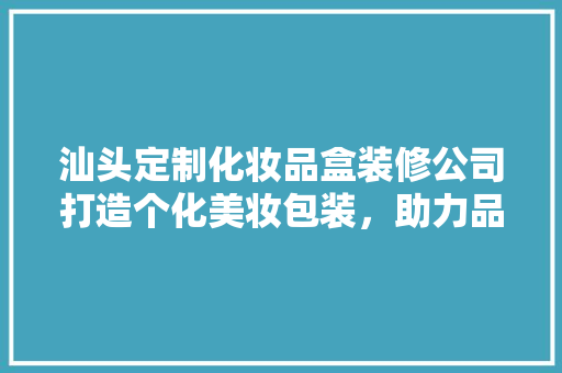 汕头定制化妆品盒装修公司打造个化美妆包装，助力品牌形象提升