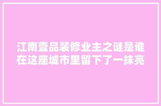 江南壹品装修业主之谜是谁在这座城市里留下了一抹亮丽的风景