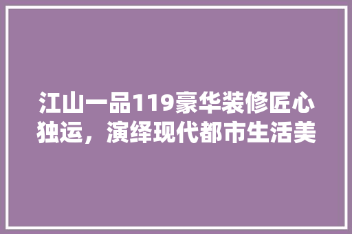 江山一品119豪华装修匠心独运，演绎现代都市生活美学