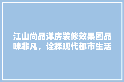 江山尚品洋房装修效果图品味非凡，诠释现代都市生活美学
