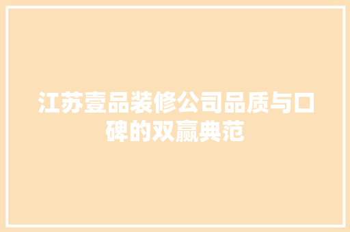江苏壹品装修公司品质与口碑的双赢典范