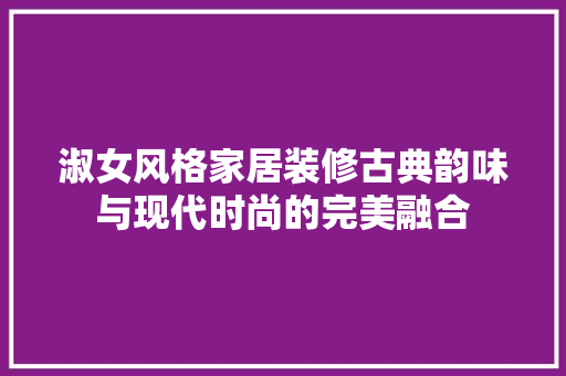 淑女风格家居装修古典韵味与现代时尚的完美融合