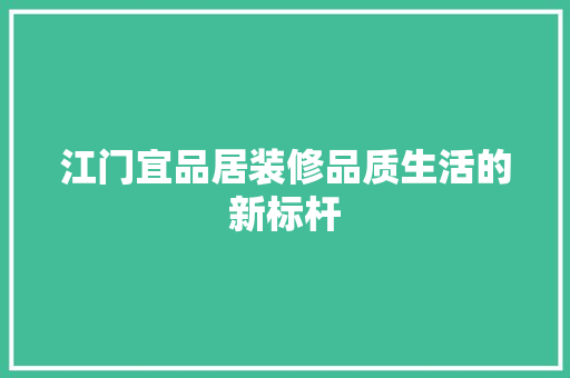 江门宜品居装修品质生活的新标杆