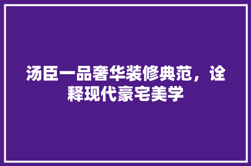 汤臣一品奢华装修典范，诠释现代豪宅美学