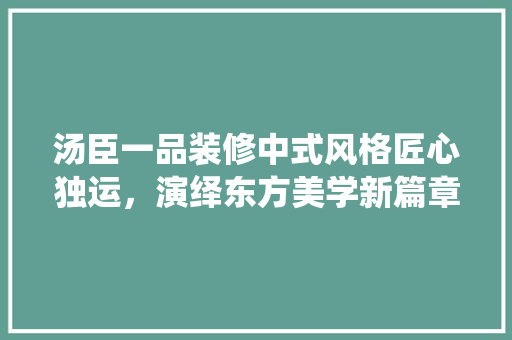 汤臣一品装修中式风格匠心独运，演绎东方美学新篇章