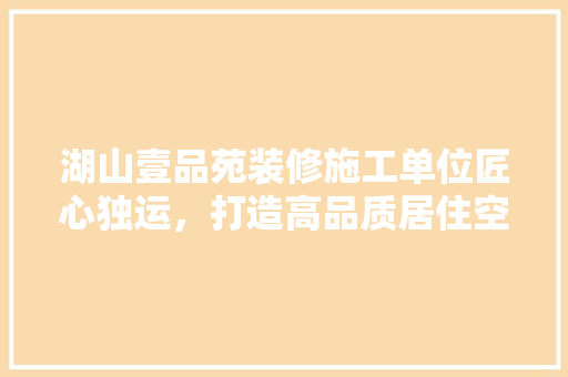 湖山壹品苑装修施工单位匠心独运，打造高品质居住空间