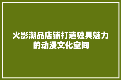 火影潮品店铺打造独具魅力的动漫文化空间