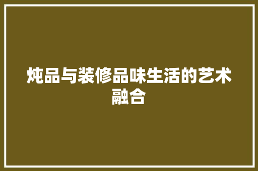 炖品与装修品味生活的艺术融合