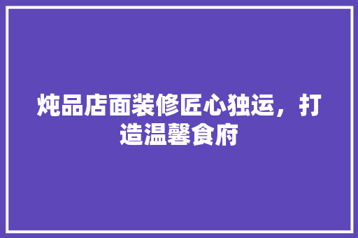 炖品店面装修匠心独运，打造温馨食府