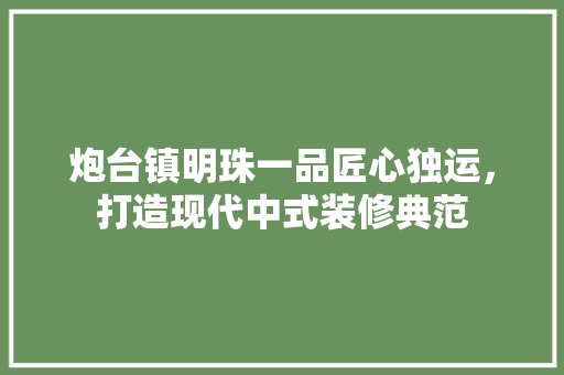 炮台镇明珠一品匠心独运，打造现代中式装修典范