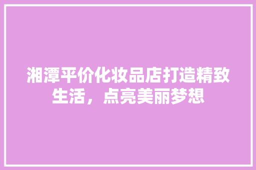 湘潭平价化妆品店打造精致生活，点亮美丽梦想