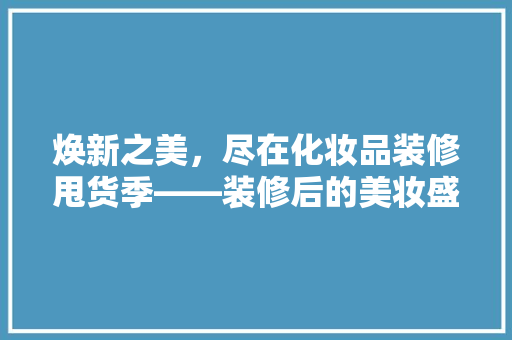 焕新之美，尽在化妆品装修甩货季——装修后的美妆盛宴