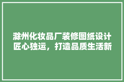 滁州化妆品厂装修图纸设计匠心独运，打造品质生活新标杆