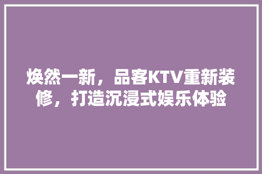 焕然一新，品客KTV重新装修，打造沉浸式娱乐体验