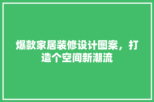 爆款家居装修设计图案，打造个空间新潮流