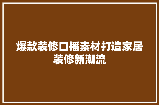 爆款装修口播素材打造家居装修新潮流