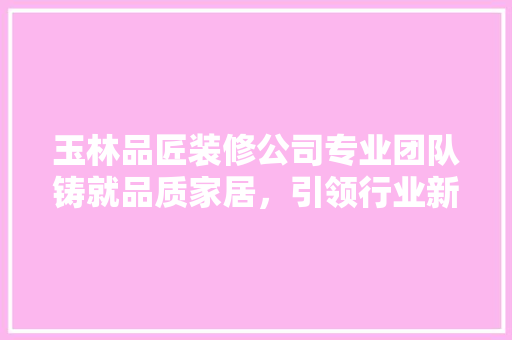 玉林品匠装修公司专业团队铸就品质家居，引领行业新潮流