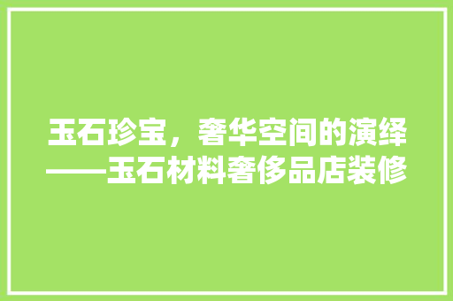 玉石珍宝，奢华空间的演绎——玉石材料奢侈品店装修探析