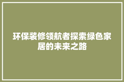 环保装修领航者探索绿色家居的未来之路