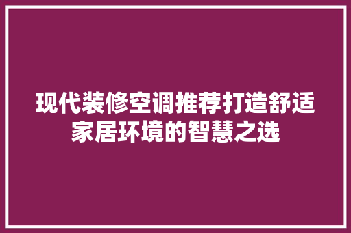 现代装修空调推荐打造舒适家居环境的智慧之选