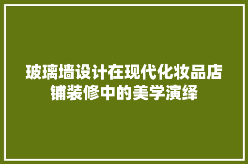 玻璃墙设计在现代化妆品店铺装修中的美学演绎