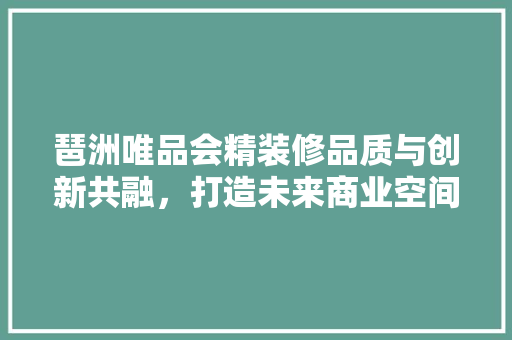 琶洲唯品会精装修品质与创新共融，打造未来商业空间新标杆