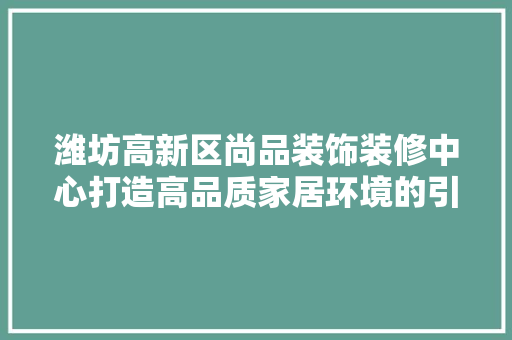 潍坊高新区尚品装饰装修中心打造高品质家居环境的引领者