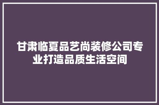 甘肃临夏品艺尚装修公司专业打造品质生活空间