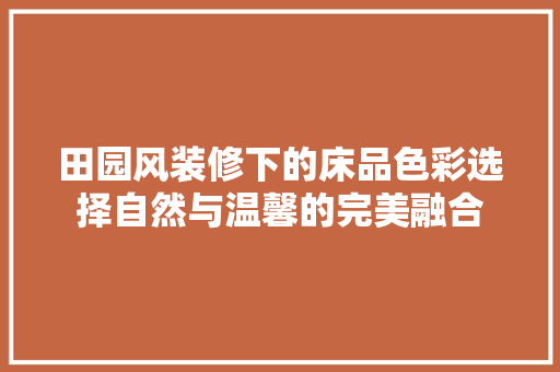 田园风装修下的床品色彩选择自然与温馨的完美融合