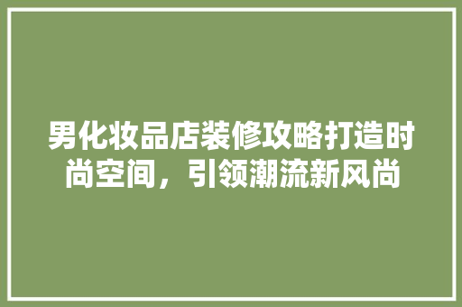男化妆品店装修攻略打造时尚空间，引领潮流新风尚