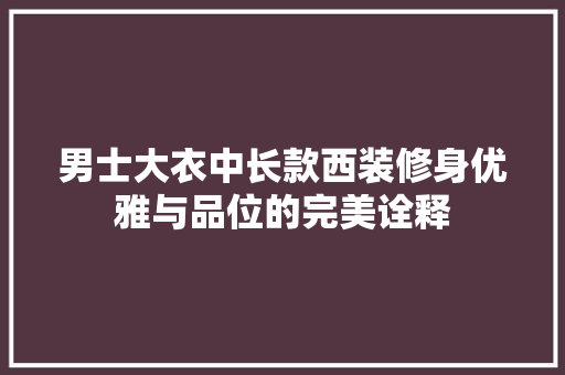 男士大衣中长款西装修身优雅与品位的完美诠释