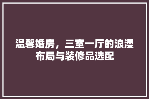 温馨婚房，三室一厅的浪漫布局与装修品选配