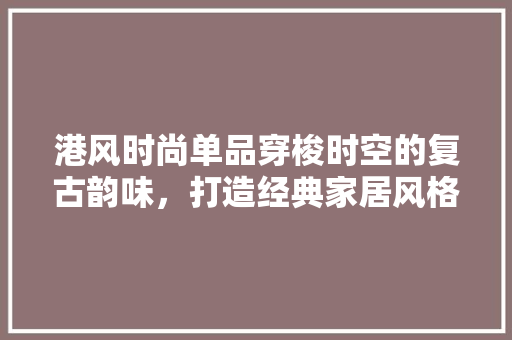 港风时尚单品穿梭时空的复古韵味，打造经典家居风格