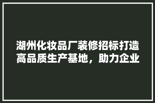 湖州化妆品厂装修招标打造高品质生产基地，助力企业发展