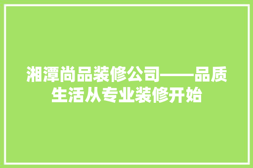 湘潭尚品装修公司——品质生活从专业装修开始