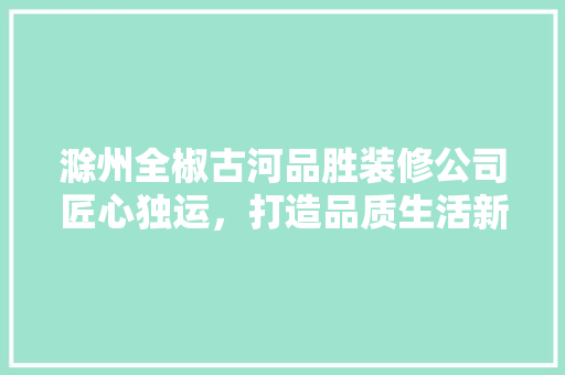 滁州全椒古河品胜装修公司匠心独运，打造品质生活新标杆
