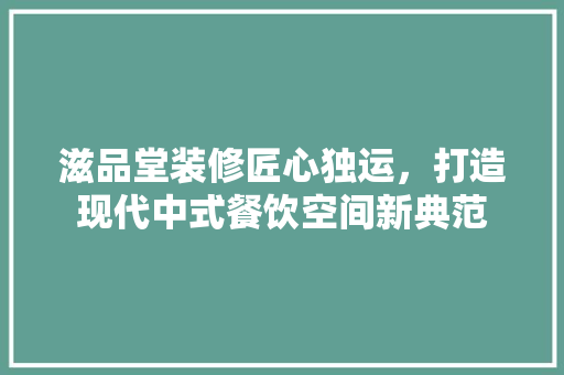 滋品堂装修匠心独运，打造现代中式餐饮空间新典范