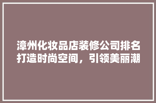 漳州化妆品店装修公司排名打造时尚空间，引领美丽潮流