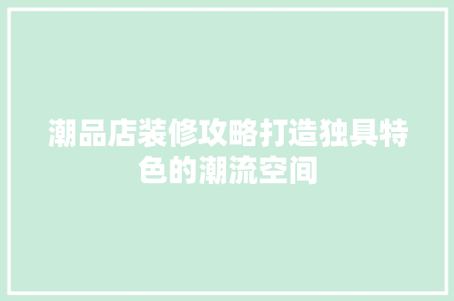 潮品店装修攻略打造独具特色的潮流空间