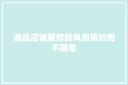 潮品店铺装修新风尚简约而不简单