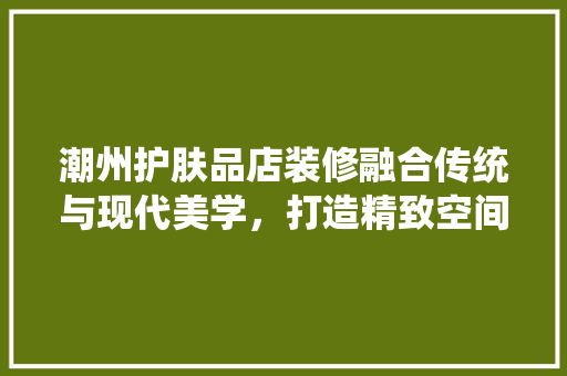 潮州护肤品店装修融合传统与现代美学，打造精致空间体验