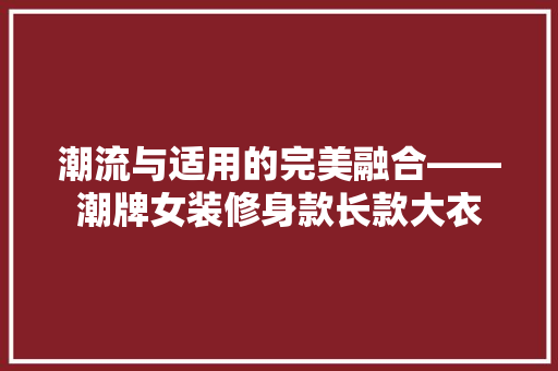 潮流与适用的完美融合——潮牌女装修身款长款大衣