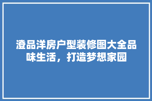 澄品洋房户型装修图大全品味生活，打造梦想家园