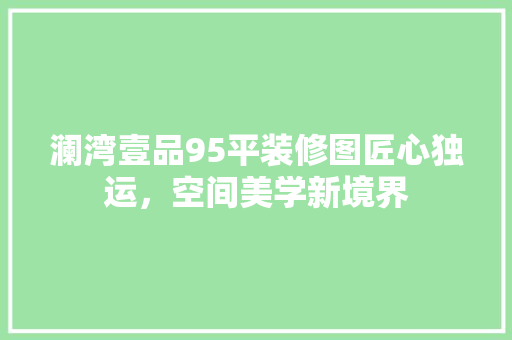 澜湾壹品95平装修图匠心独运，空间美学新境界