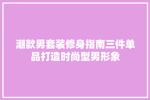 潮款男套装修身指南三件单品打造时尚型男形象